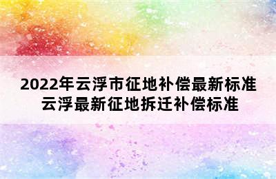 2022年云浮市征地补偿最新标准 云浮最新征地拆迁补偿标准